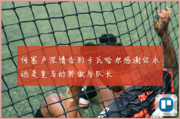 何塞卢深情告别卡瓦哈尔感谢你永远是皇马的骄傲与队长