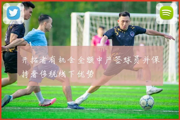 开拓者有机会全额中产签球员并保持奢侈税线下优势