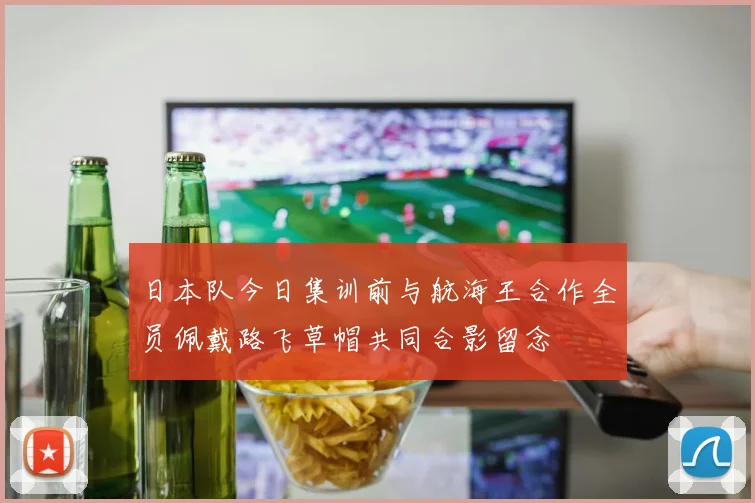 日本队今日集训前与航海王合作全员佩戴路飞草帽共同合影留念