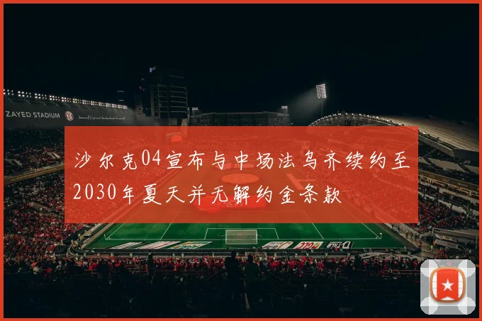 沙尔克04宣布与中场法乌齐续约至2030年夏天并无解约金条款