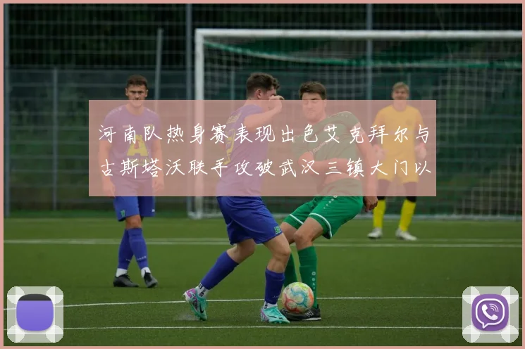 河南队热身赛表现出色艾克拜尔与古斯塔沃联手攻破武汉三镇大门以2-0获胜