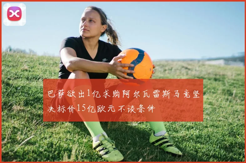巴萨欲出1亿求购阿尔瓦雷斯马竞坚决标价15亿欧元不谈条件
