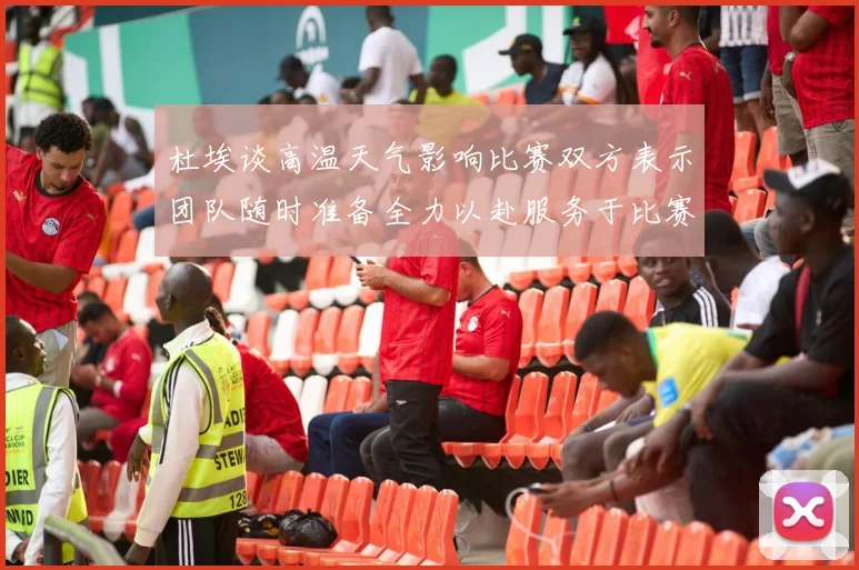 杜埃谈高温天气影响比赛双方表示团队随时准备全力以赴服务于比赛