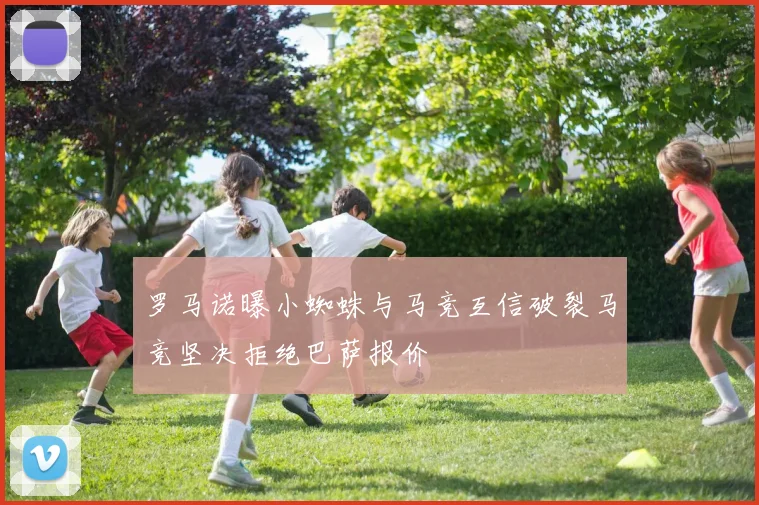 罗马诺曝小蜘蛛与马竞互信破裂马竞坚决拒绝巴萨报价