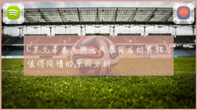 C罗无辜卷入舆论风暴背后的真相与值得同情的原因分析