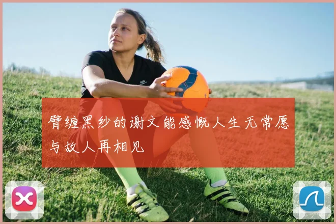 臂缠黑纱的谢文能感慨人生无常愿与故人再相见