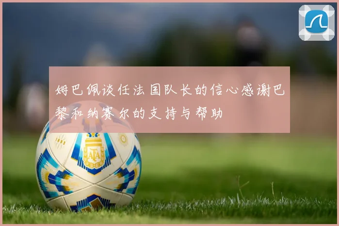 姆巴佩谈任法国队长的信心感谢巴黎和纳赛尔的支持与帮助