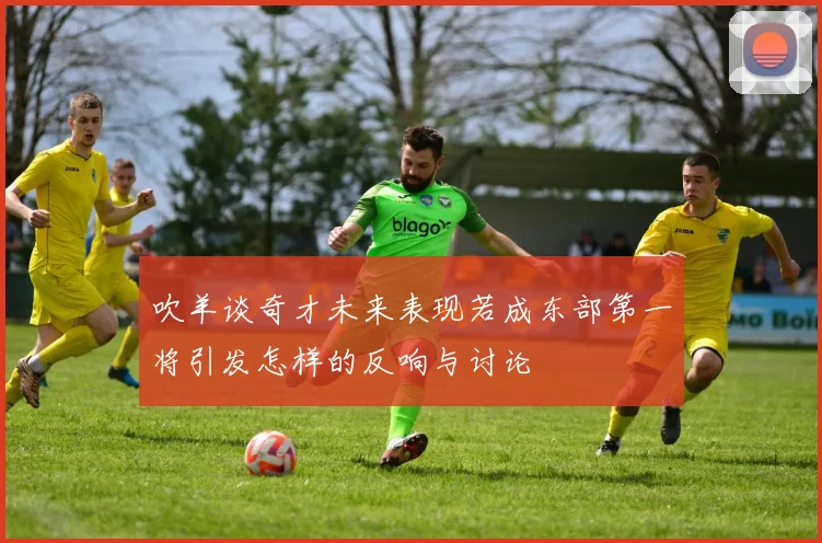 吹羊谈奇才未来表现若成东部第一将引发怎样的反响与讨论