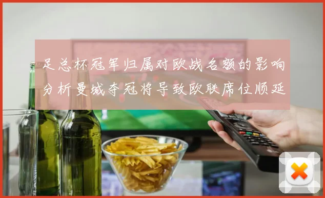 足总杯冠军归属对欧战名额的影响分析曼城夺冠将导致欧联席位顺延