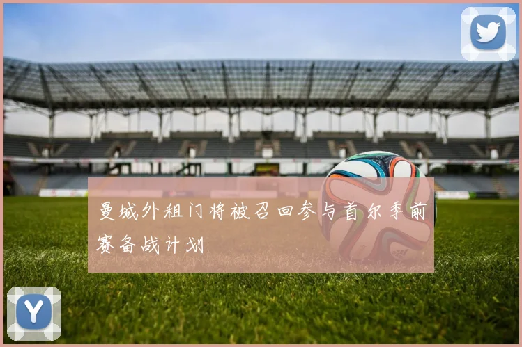 曼城外租门将被召回参与首尔季前赛备战计划